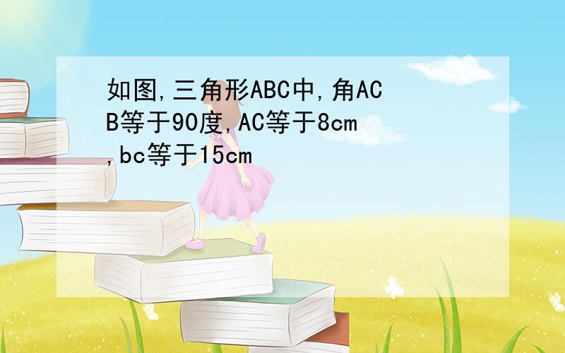 如图,三角形ABC中,角ACB等于90度,AC等于8cm,bc等于15cm