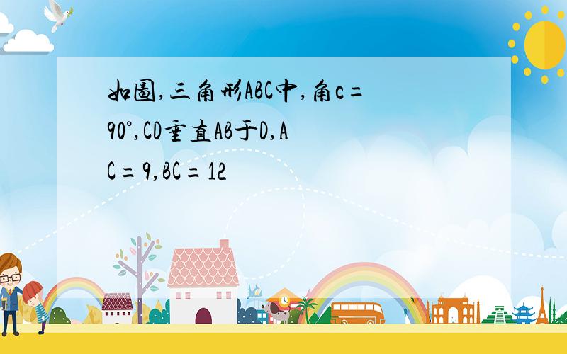 如图,三角形ABC中,角c=90°,CD垂直AB于D,AC=9,BC=12