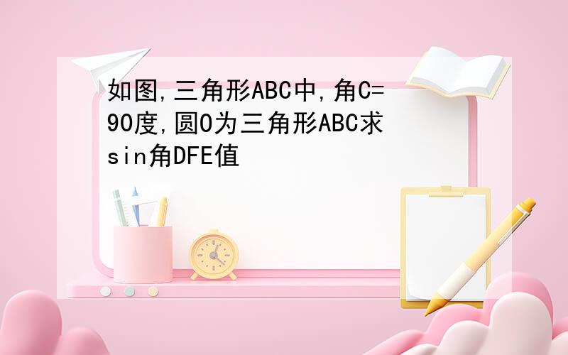 如图,三角形ABC中,角C=90度,圆O为三角形ABC求sin角DFE值