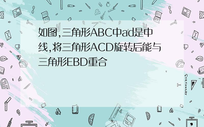 如图,三角形ABC中ad是中线,将三角形ACD旋转后能与三角形EBD重合