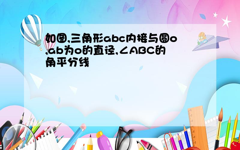 如图,三角形abc内接与圆o,ab为o的直径,∠ABC的角平分线