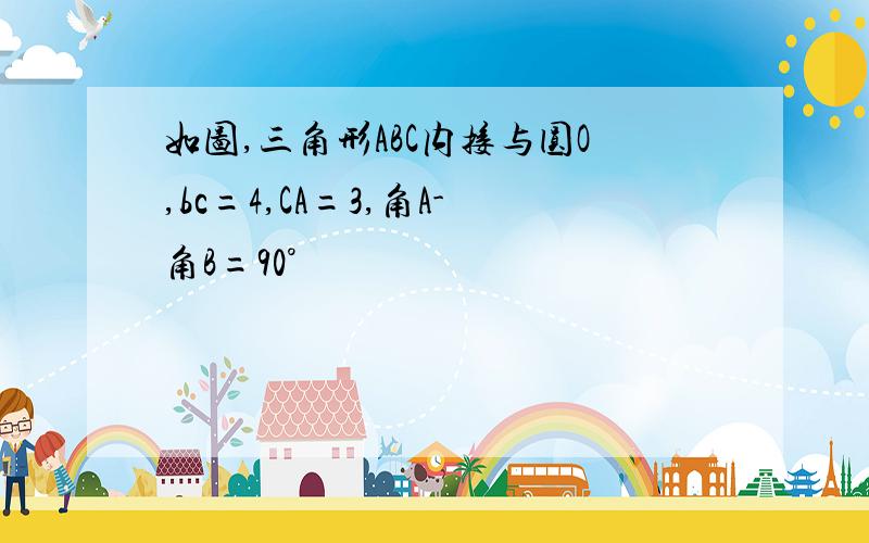 如图,三角形ABC内接与圆O,bc=4,CA=3,角A-角B=90°