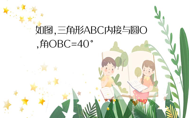 如图,三角形ABC内接与圆O,角OBC=40°