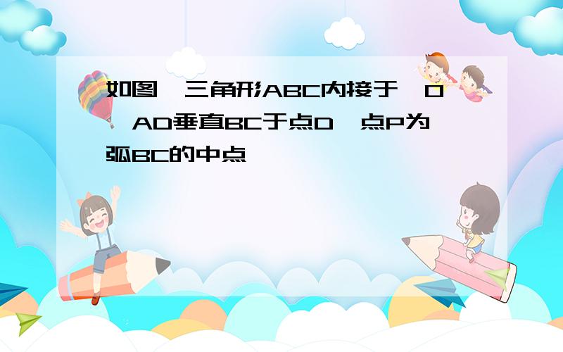 如图,三角形ABC内接于⊙O,AD垂直BC于点D,点P为弧BC的中点