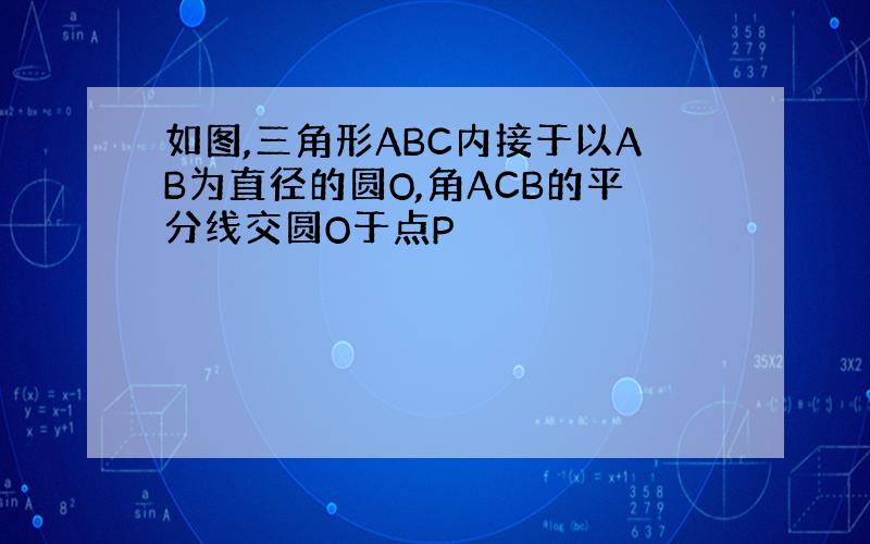 如图,三角形ABC内接于以AB为直径的圆O,角ACB的平分线交圆O于点P