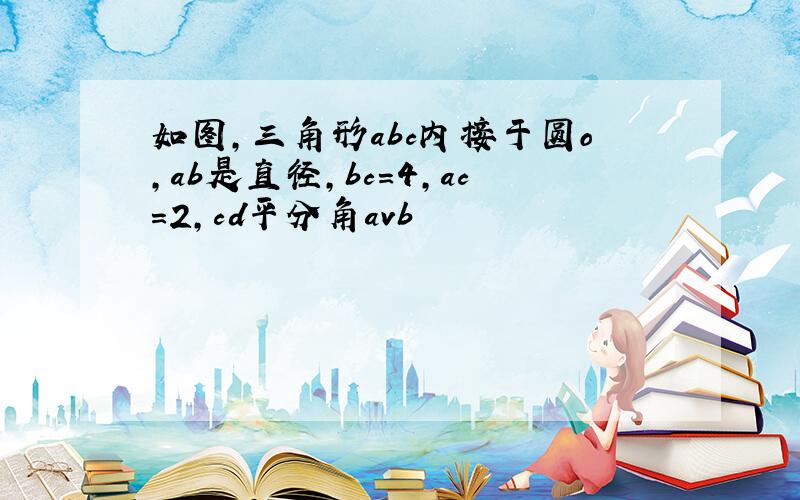 如图,三角形abc内接于圆o,ab是直径,bc=4,ac=2,cd平分角avb