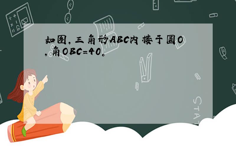 如图,三角形ABC内接于圆O,角OBC=40°