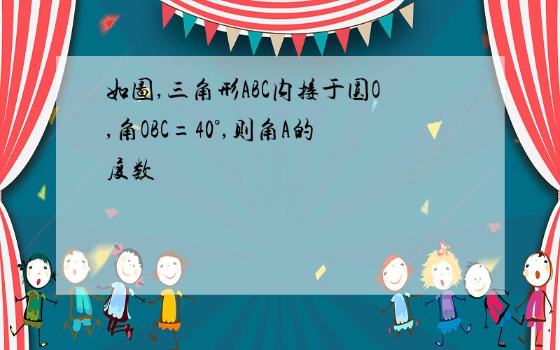 如图,三角形ABC内接于圆O,角OBC=40°,则角A的度数