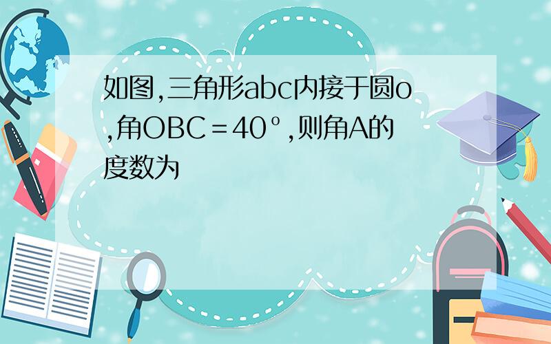 如图,三角形abc内接于圆o,角OBC＝40º,则角A的度数为