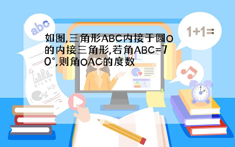 如图,三角形ABC内接于圆O的内接三角形,若角ABC=70°,则角OAC的度数