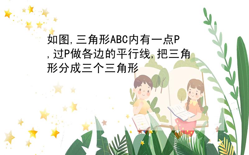 如图,三角形ABC内有一点P,过P做各边的平行线,把三角形分成三个三角形