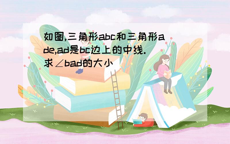 如图,三角形abc和三角形ade,ad是bc边上的中线.求∠bad的大小