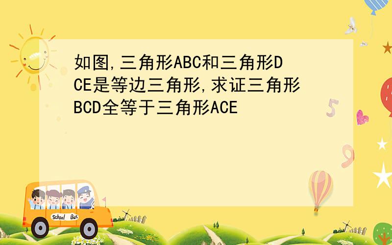 如图,三角形ABC和三角形DCE是等边三角形,求证三角形BCD全等于三角形ACE