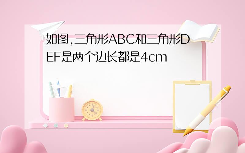 如图,三角形ABC和三角形DEF是两个边长都是4cm