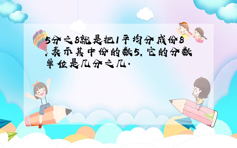 5分之8就是把1平均分成份8,表示其中份的数5,它的分数单位是几分之几.