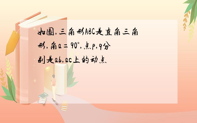 如图,三角形ABC是直角三角形,角a=90°,点p,q分别是ab,ac上的动点