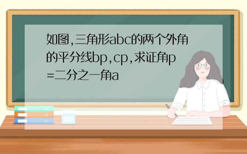 如图,三角形abc的两个外角的平分线bp,cp,求证角p=二分之一角a