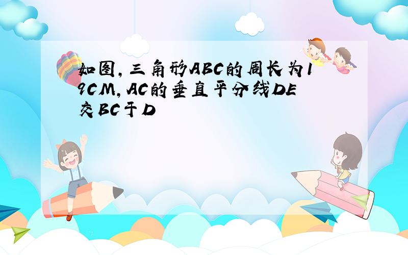 如图,三角形ABC的周长为19CM,AC的垂直平分线DE交BC于D