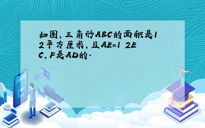 如图,三角形ABC的面积是12平方厘米,且AE=1 2EC,F是AD的.