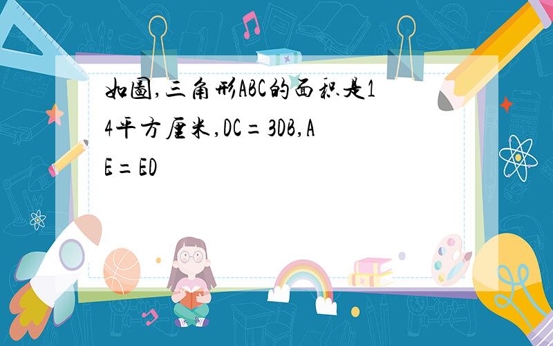 如图,三角形ABC的面积是14平方厘米,DC=3DB,AE=ED