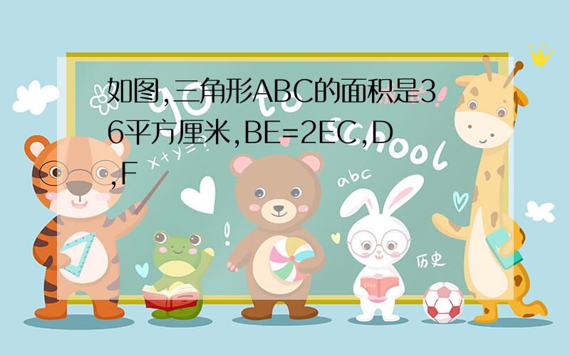 如图,三角形ABC的面积是36平方厘米,BE=2EC,D,F