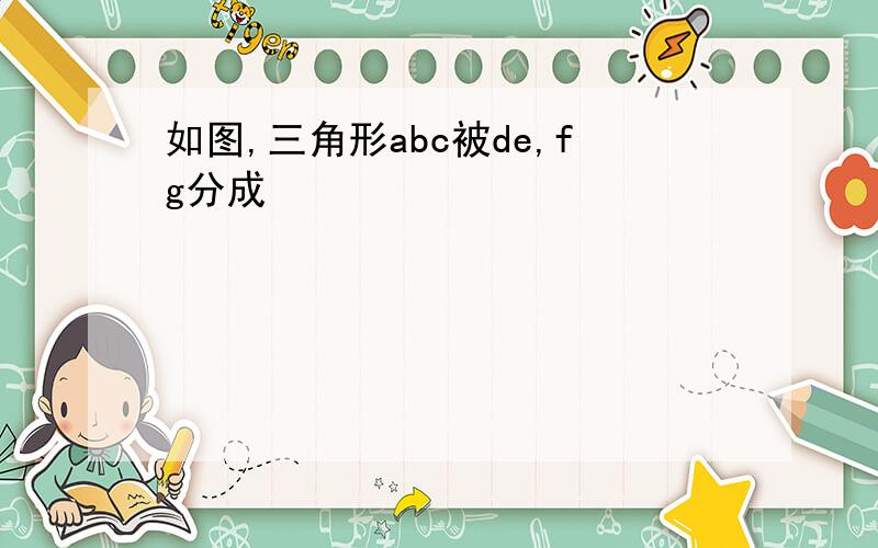 如图,三角形abc被de,fg分成