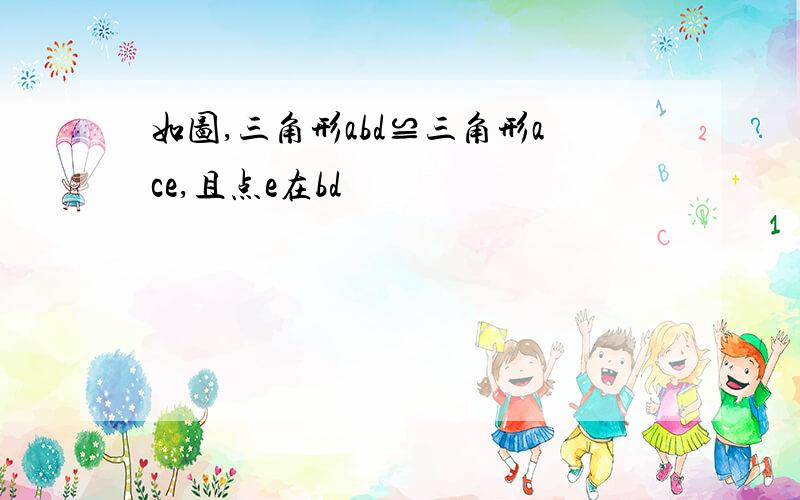 如图,三角形abd≌三角形ace,且点e在bd