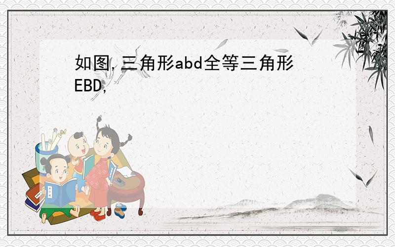 如图,三角形abd全等三角形EBD,