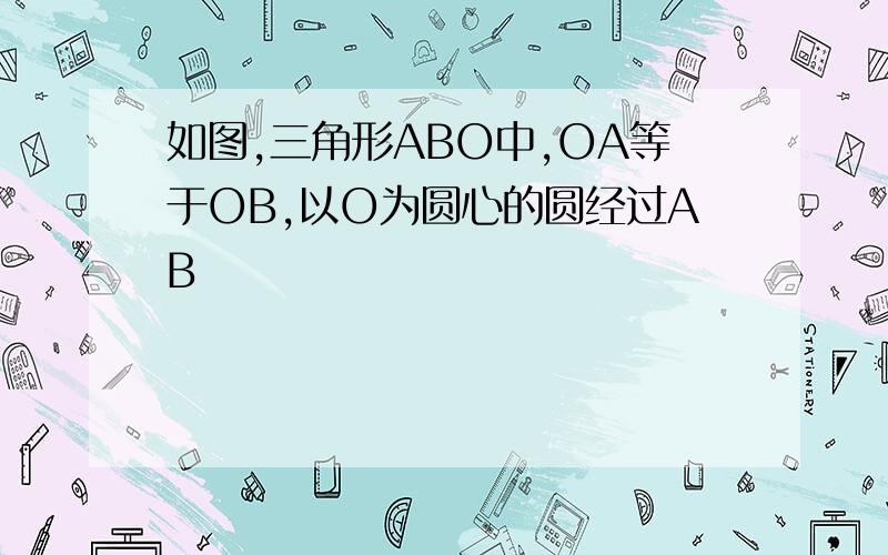 如图,三角形ABO中,OA等于OB,以O为圆心的圆经过AB