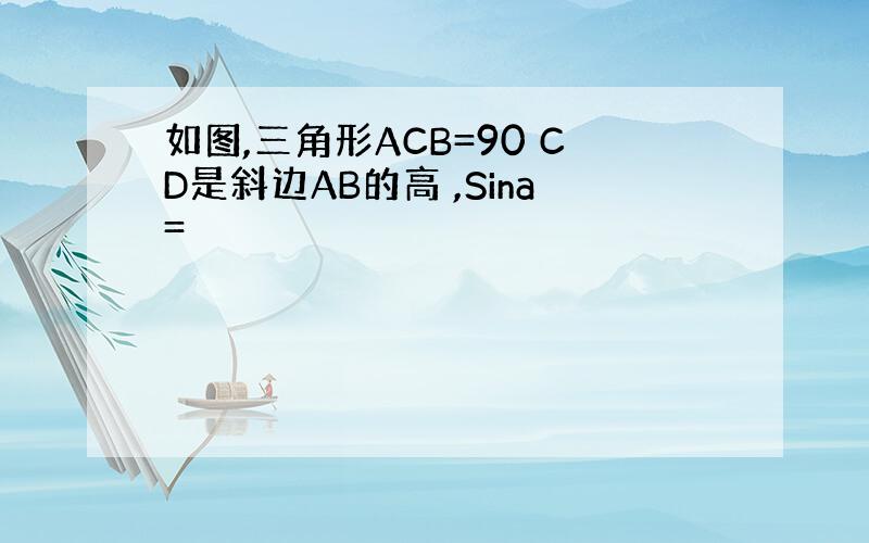 如图,三角形ACB=90 CD是斜边AB的高 ,Sina=