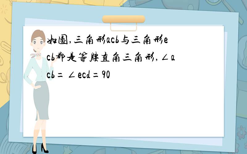 如图,三角形acb与三角形ecb都是等腰直角三角形,∠acb=∠ecd=90