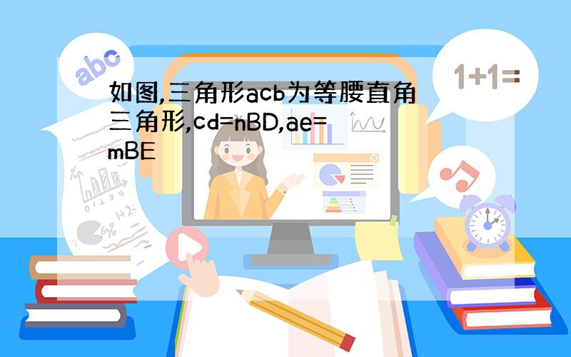 如图,三角形acb为等腰直角三角形,cd=nBD,ae=mBE