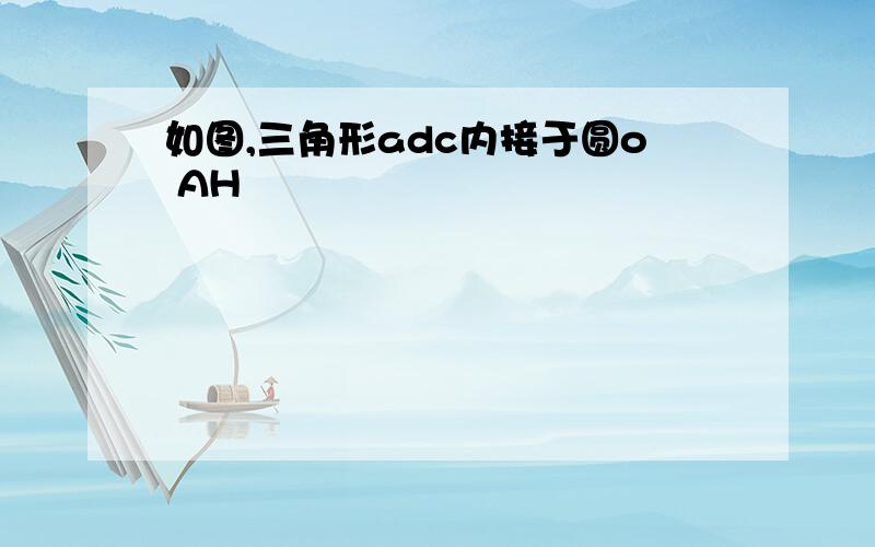 如图,三角形adc内接于圆o AH