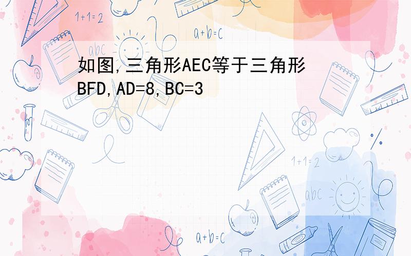 如图,三角形AEC等于三角形BFD,AD=8,BC=3