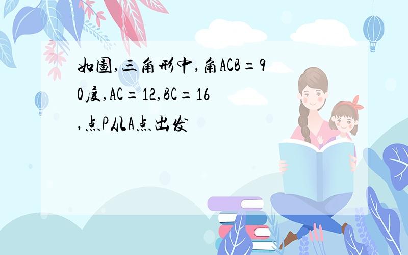 如图,三角形中,角ACB=90度,AC=12,BC=16,点P从A点出发