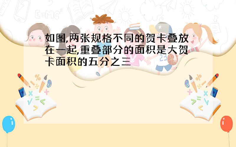 如图,两张规格不同的贺卡叠放在一起,重叠部分的面积是大贺卡面积的五分之三