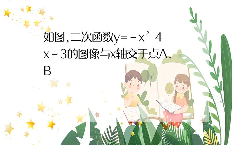 如图,二次函数y=-x² 4x-3的图像与x轴交于点A.B