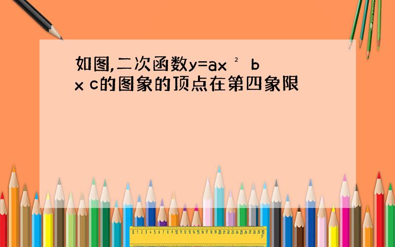 如图,二次函数y=ax² bx c的图象的顶点在第四象限