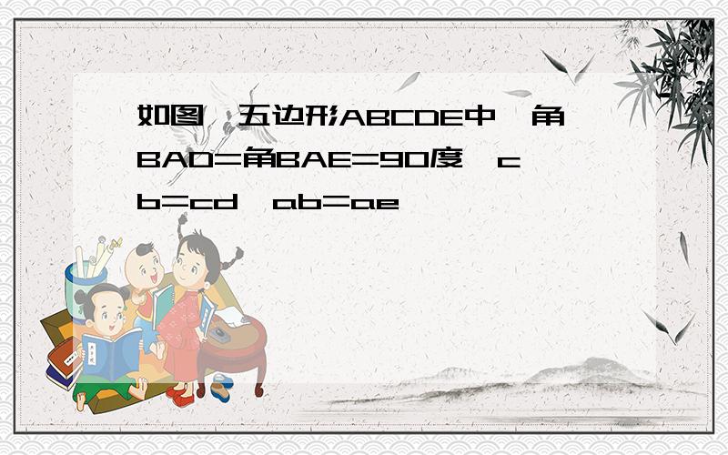 如图,五边形ABCDE中,角BAD=角BAE=90度,cb=cd,ab=ae