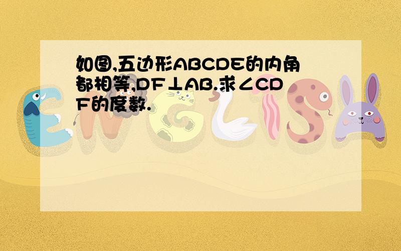 如图,五边形ABCDE的内角都相等,DF⊥AB.求∠CDF的度数.