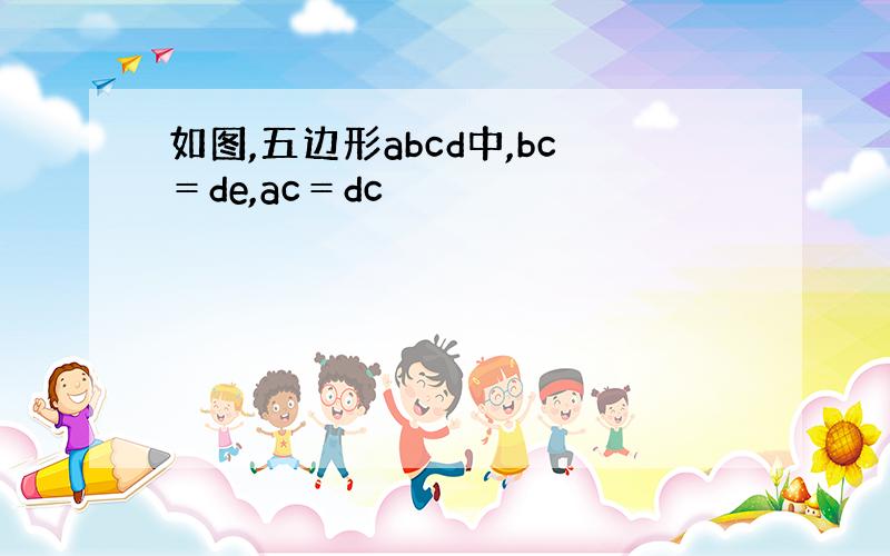 如图,五边形abcd中,bc＝de,ac＝dc