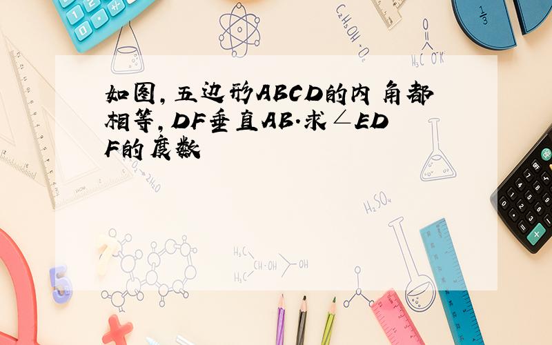 如图,五边形ABCD的内角都相等,DF垂直AB.求∠EDF的度数