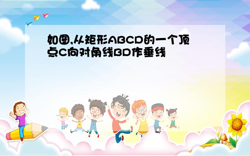 如图,从矩形ABCD的一个顶点C向对角线BD作垂线