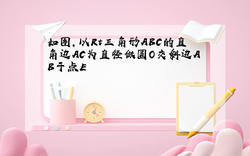 如图,以Rt三角形ABC的直角边AC为直径做圆O交斜边AB于点E