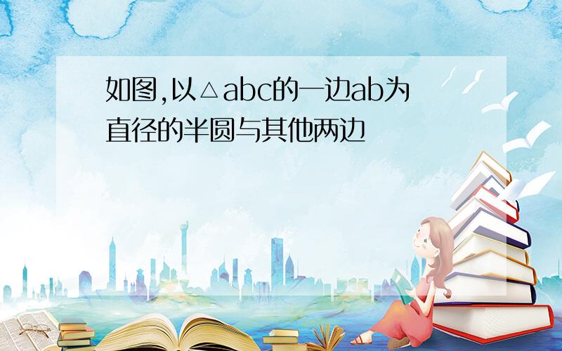 如图,以△abc的一边ab为直径的半圆与其他两边