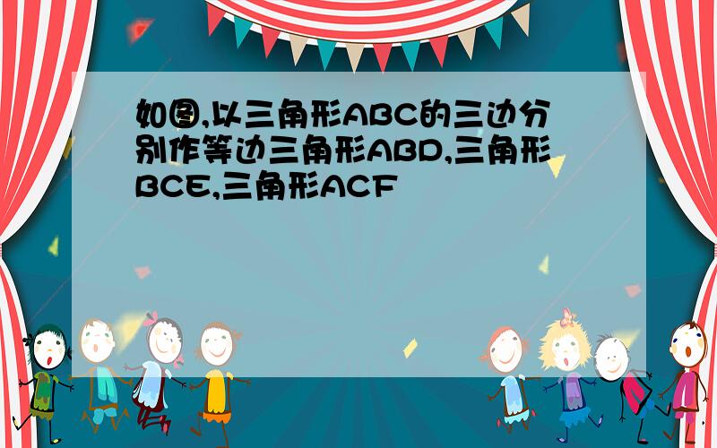 如图,以三角形ABC的三边分别作等边三角形ABD,三角形BCE,三角形ACF