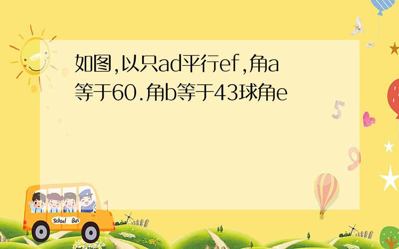 如图,以只ad平行ef,角a等于60.角b等于43球角e