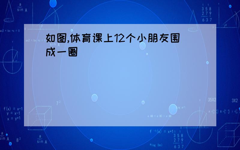 如图,体育课上12个小朋友围成一圈