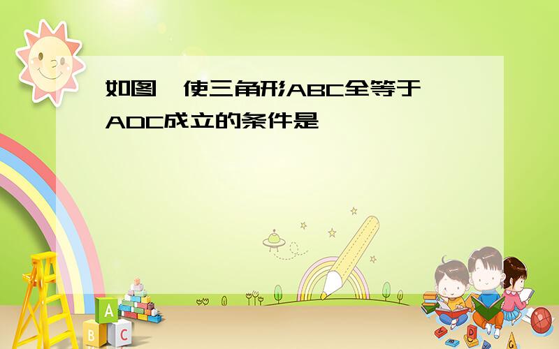 如图,使三角形ABC全等于△ADC成立的条件是