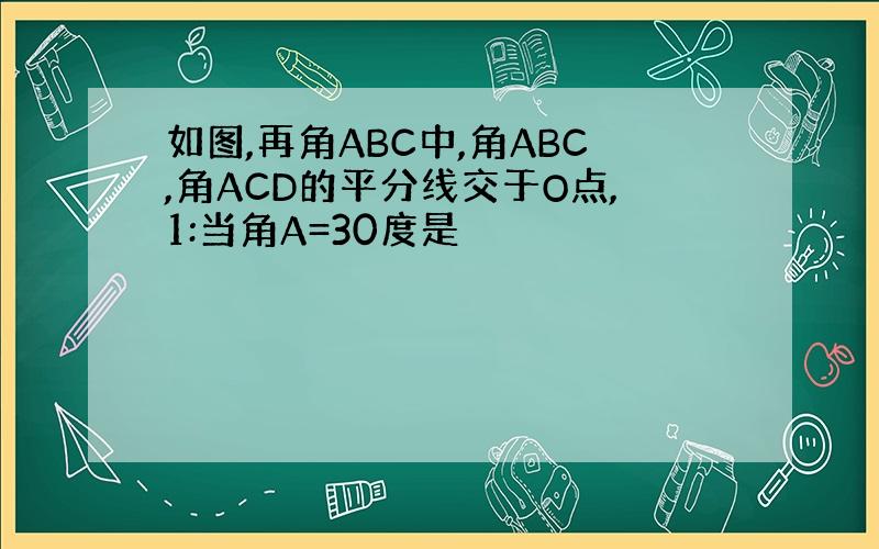 如图,再角ABC中,角ABC,角ACD的平分线交于O点,1:当角A=30度是